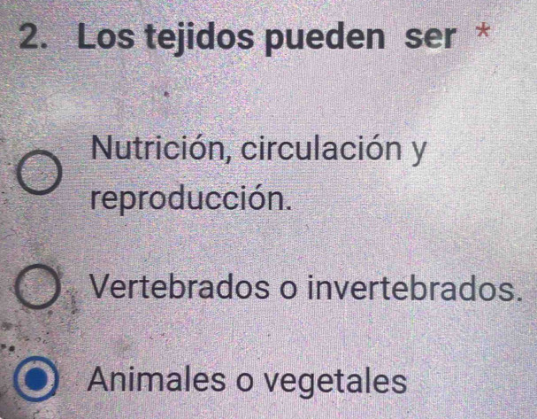 Los tejidos pueden ser *
Nutrición, circulación y
reproducción.
Vertebrados o invertebrados.
Animales o vegetales