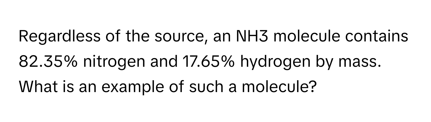 Regardless of the source, an NH3 molecule contains 82.35% nitrogen and 17.65% hydrogen by mass. What is an example of such a molecule?