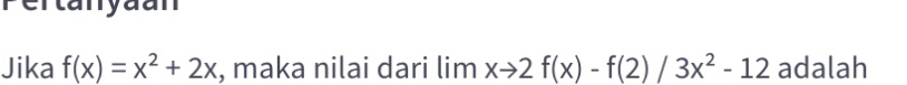 rertanyaan 
Jika f(x)=x^2+2x , maka nilai dari lim xto 2f(x)-f(2)/3x^2-12 adalah