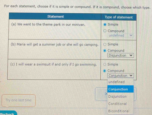 For each statement, choose if it is simple or compound. If it is compound, choose which type.
Conjunction
Disjunction
Try one last time Conditional
Dachack Biconditional