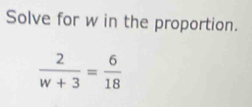 Solve for w in the proportion.
 2/w+3 = 6/18 