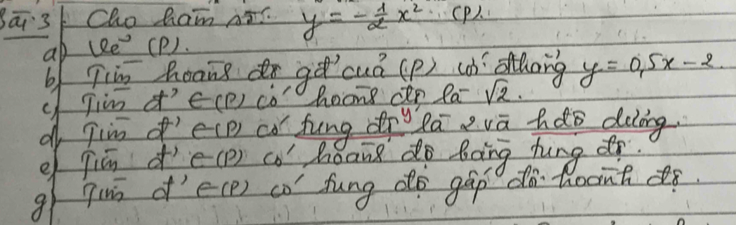 ā 3 Cho Ram S. y=- 1/2 x^2 CP). 
ab lRe (P). 
b1 Tim Boang dr ge cuá (p) c lcng y=0.5x-2
q Tim 'e (1 Lco hoons dp la sqrt(2). 
d Tim of'e(p có fung dīlāovā hdo deling 
q jiā d'e(p) co hoang do bàng hung 
g qun d'e(e) co fung dò gáp dà hoontd