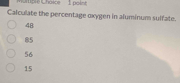 Calculate the percentage oxygen in aluminum sulfate.
48
85
56
15