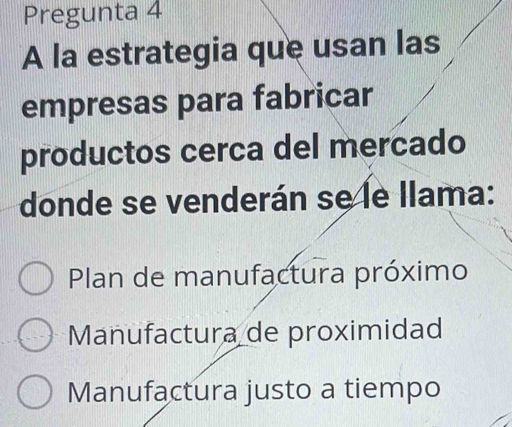 Pregunta 4
A la estrategia que usan las
empresas para fabricar
productos cerca del mercado
donde se venderán se le llama:
Plan de manufactura próximo
Manufactura de proximidad
Manufactura justo a tiempo