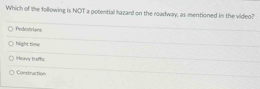 Which of the following is NOT a potential hazard on the roadway, as mentioned in the video?
Pedestrians
Night time
Heavy traffic
Construction