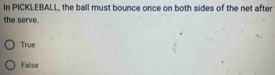 In PICKLEBALL, the ball must bounce once on both sides of the net after
the serve.
True
False