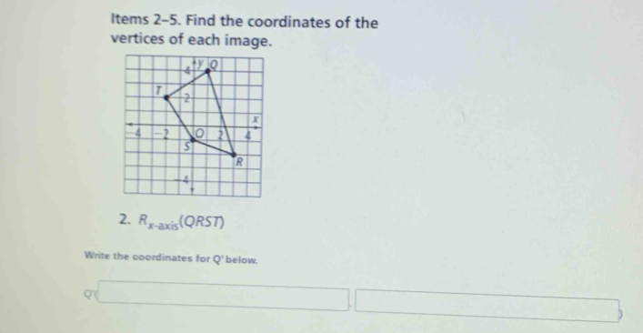 Items 2-5. Find the coordinates of the 
vertices of each image. 
2. R_x-axis(QRST)
Write the coordinates for Q' below. 
Q □ ∴ △ ADE=△ DBC _ 