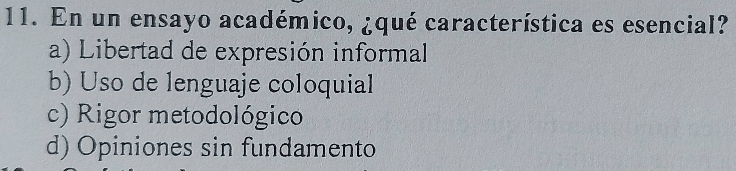 En un ensayo académico, ¿qué característica es esencial?
a) Libertad de expresión informal
b) Uso de lenguaje coloquial
c) Rigor metodológico
d) Opiniones sin fundamento