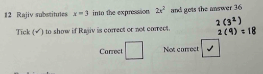 Rajiv substitutes x=3 into the expression 2x^2 and gets the answer 36
Tick (√) to show if Rajiv is correct or not correct.
Correct Not correct