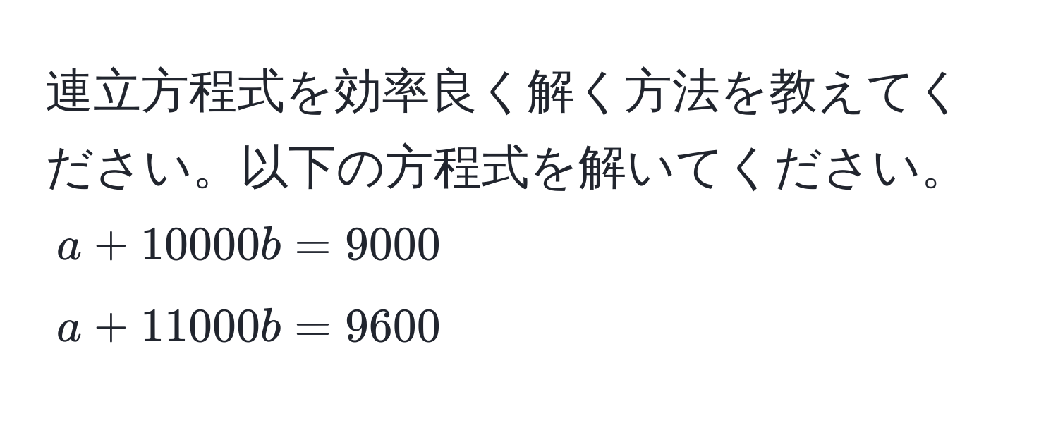 連立方程式を効率良く解く方法を教えてください。以下の方程式を解いてください。  
$a + 10000b = 9000$  
$a + 11000b = 9600$