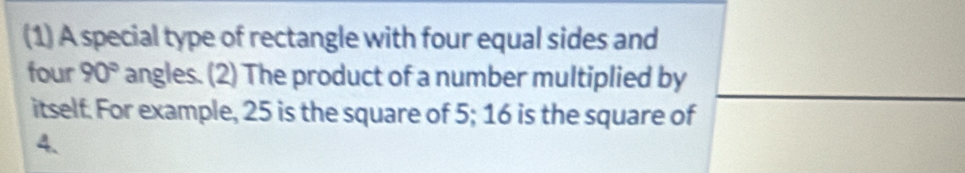 (1) A special type of rectangle with four equal sides and 
four 90° angles. (2) The product of a number multiplied by 
itself. For example, 25 is the square of 5; 16 is the square of
4.