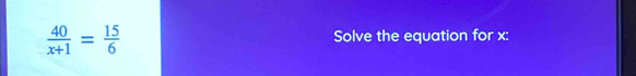  40/x+1 = 15/6  Solve the equation for x :