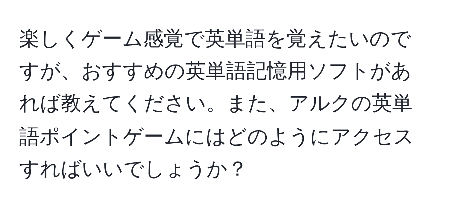 楽しくゲーム感覚で英単語を覚えたいのですが、おすすめの英単語記憶用ソフトがあれば教えてください。また、アルクの英単語ポイントゲームにはどのようにアクセスすればいいでしょうか？