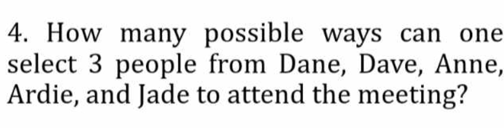 How many possible ways can one 
select 3 people from Dane, Dave, Anne, 
Ardie, and Jade to attend the meeting?