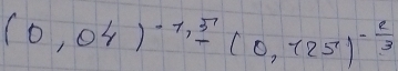 (0,04)^-1,frac -(0,125)^- 2/3 