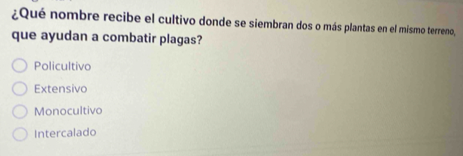 ¿Qué nombre recibe el cultivo donde se siembran dos o más plantas en el mismo terreno,
que ayudan a combatir plagas?
Policultivo
Extensivo
Monocultivo
Intercalado