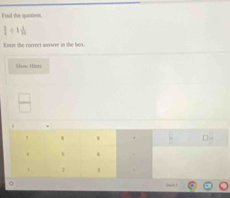 Find the quotient.
 3/4 / 1 1/10 
Enter the correct answer in the box. 
Show Hints
 □ /□  
Onsh ？