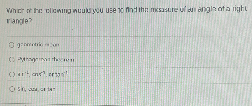 Which of the following would you use to find the measure of an angle of a right
triangle?
geometric mean
Pythagorean theorem
sin^(-1), cos^(-1) , or tan^(-1)
sin , cos , or tan