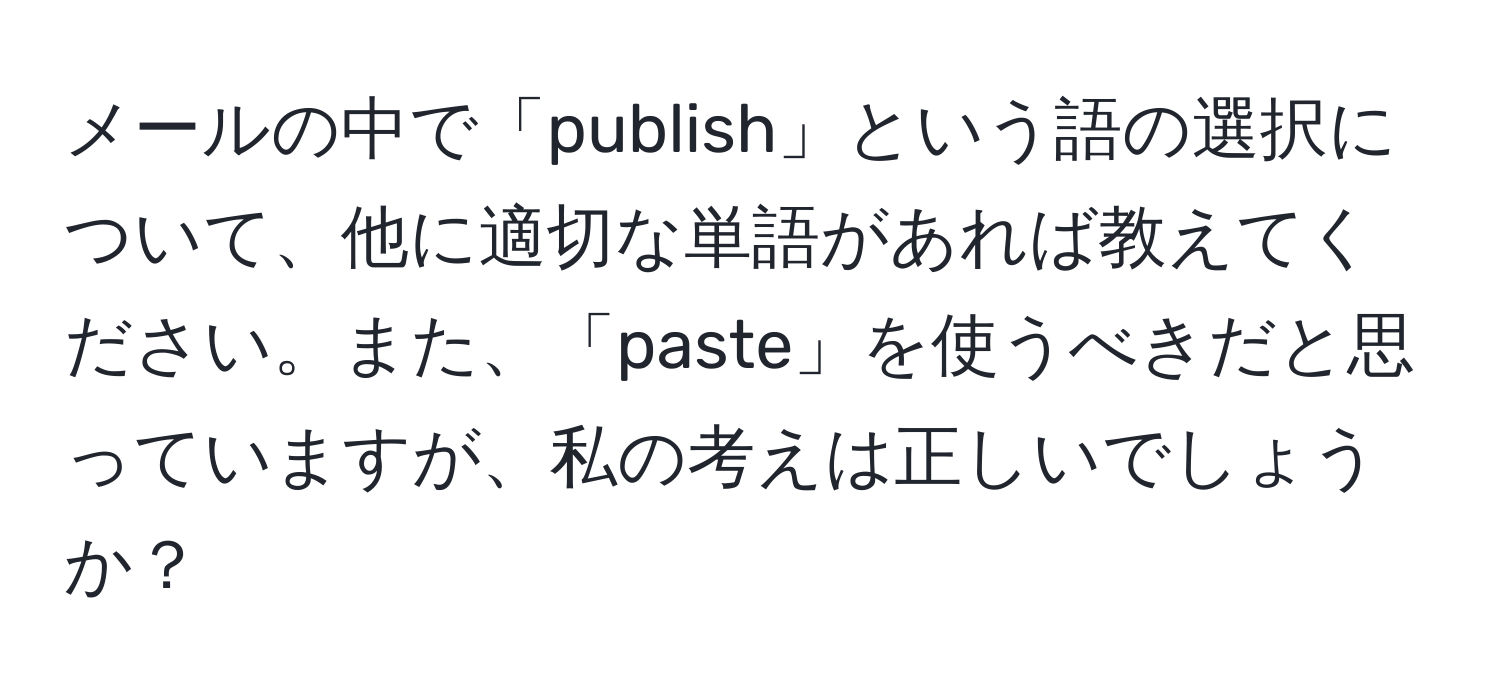 メールの中で「publish」という語の選択について、他に適切な単語があれば教えてください。また、「paste」を使うべきだと思っていますが、私の考えは正しいでしょうか？