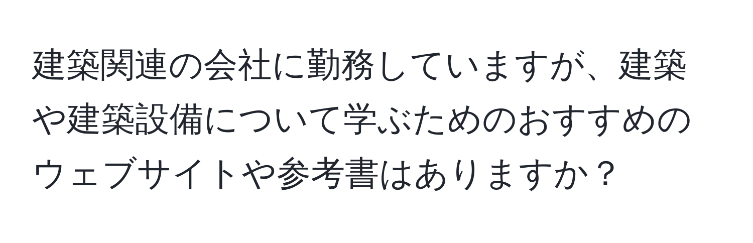 建築関連の会社に勤務していますが、建築や建築設備について学ぶためのおすすめのウェブサイトや参考書はありますか？