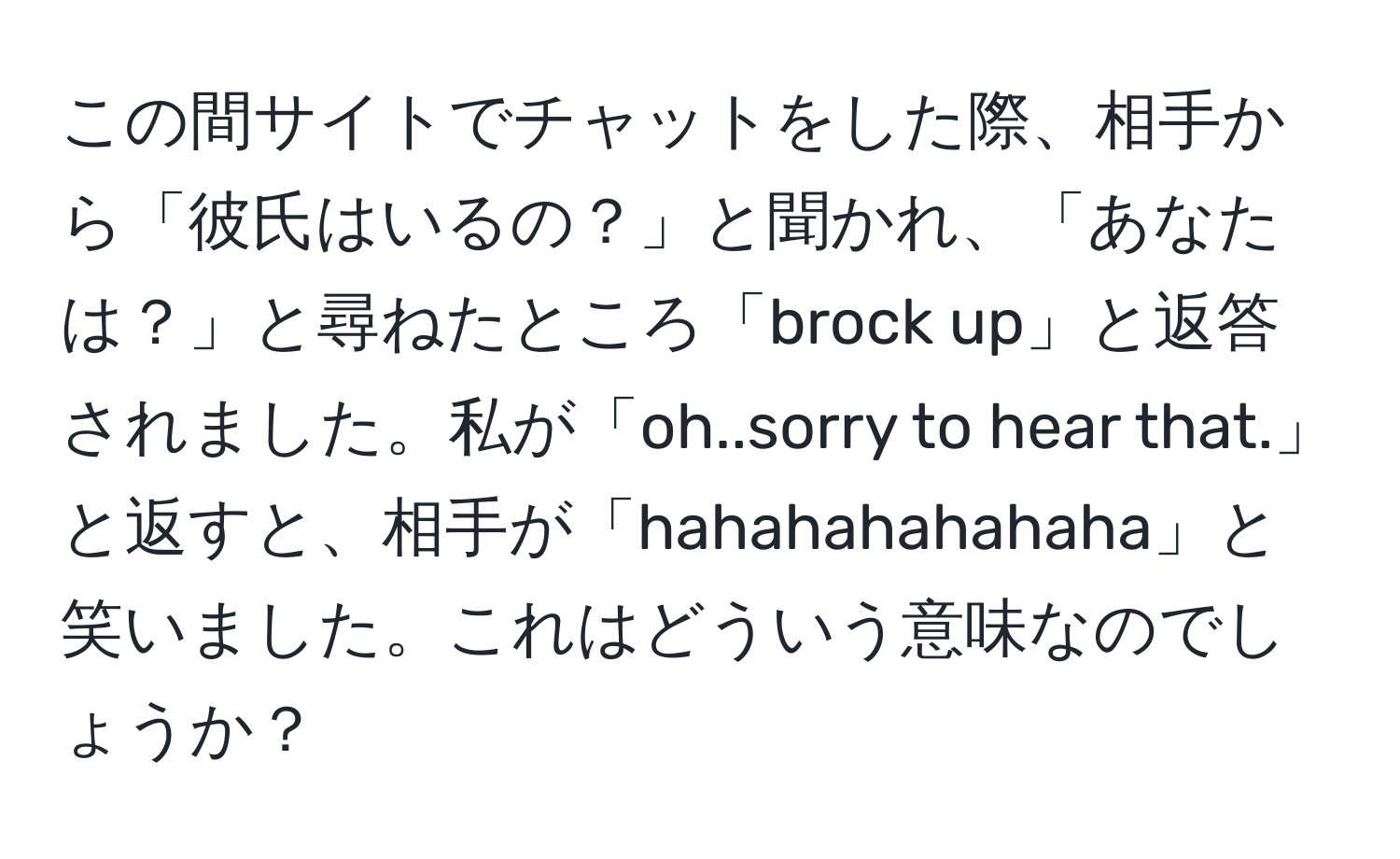 この間サイトでチャットをした際、相手から「彼氏はいるの？」と聞かれ、「あなたは？」と尋ねたところ「brock up」と返答されました。私が「oh..sorry to hear that.」と返すと、相手が「hahahahahahaha」と笑いました。これはどういう意味なのでしょうか？