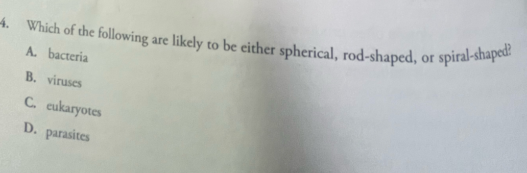 Which of the following are likely to be either spherical, rod-shaped, or spiral-shaped?
A. bacteria
B. viruses
C. eukaryotes
D. parasites
