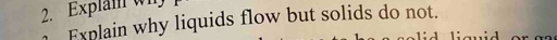 Explam wh 
Explain why liquids flow but solids do not. 
liguid