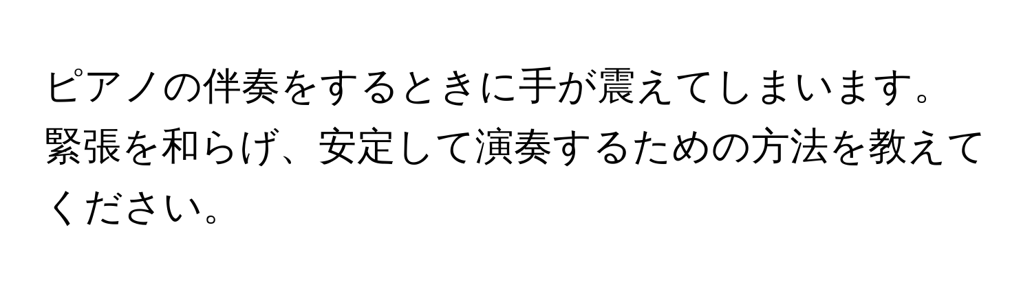 ピアノの伴奏をするときに手が震えてしまいます。緊張を和らげ、安定して演奏するための方法を教えてください。