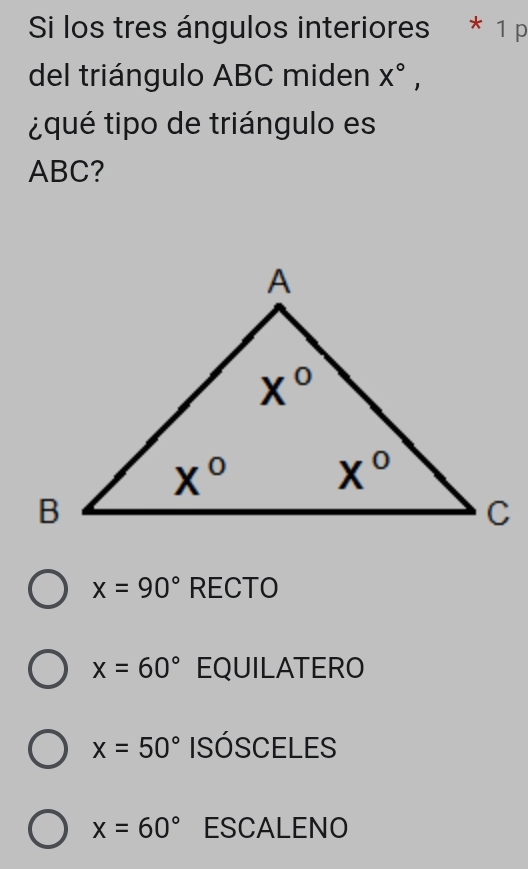 Si los tres ángulos interiores * 1 p
del triángulo ABC miden X°,
¿qué tipo de triángulo es
ABC?
x=90°RECTO
x=60° EQUILATERO
x=50° Isósceles
x=60° ESCALENO