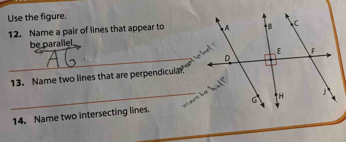 Use the figure. 
12. Name a pair of lines that appear to 
be parallel, 
mo 
_ 
_ 
_ 
13. Name two lines that are perpendicular. 
or 
_14. Name two intersecting lines.