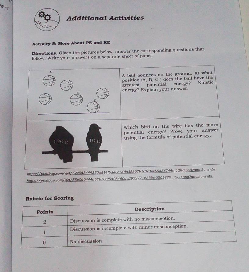 gy or 
Additional Activities 
Activity 5: More About PE and KE 
Directions. Given the pictures below, answer the corresponding questions that 
follow. Write your answers on a separate sheet of paper. 
https://pix 
https://pixabay.com/get/55e0d0444d57b108f5d08460da293277163fdee0505870_1280.png?attachment=