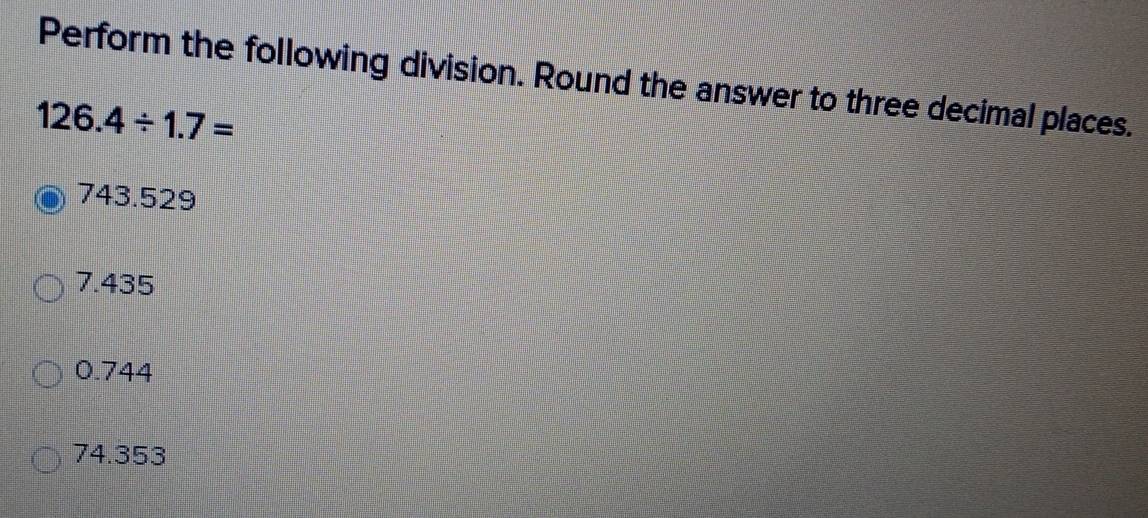 Perform the following division. Round the answer to three decimal places.
126.4/ 1.7=
743.529
7.435
0.744
74.353