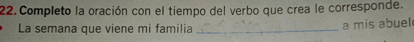 Completo la oración con el tiempo del verbo que crea le corresponde. 
La semana que viene mi familia_ 
a mis abuel