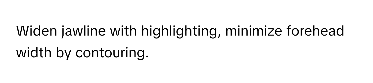 Widen jawline with highlighting, minimize forehead width by contouring.