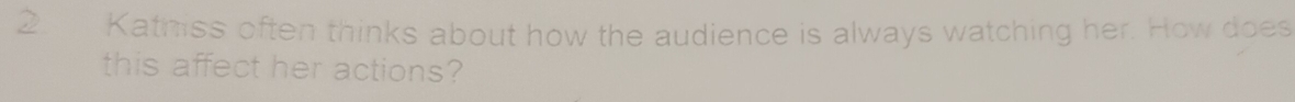 Katmiss often thinks about how the audience is always watching her. How does 
this affect her actions?