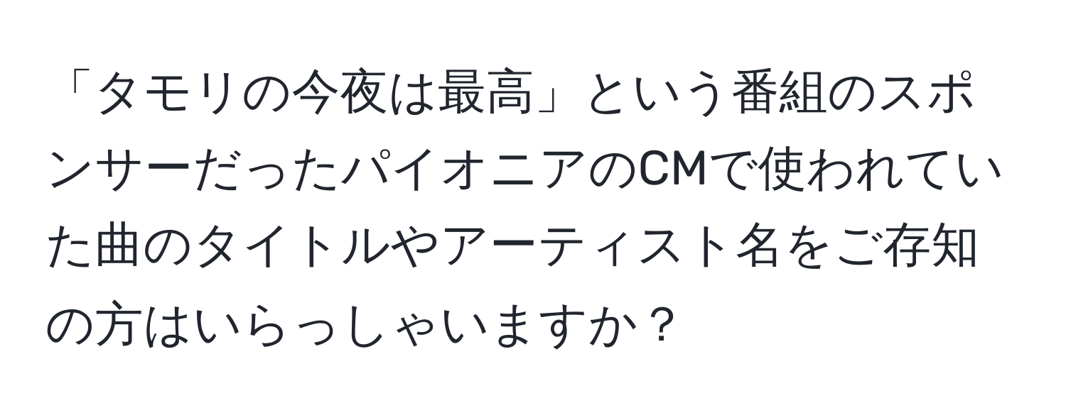 「タモリの今夜は最高」という番組のスポンサーだったパイオニアのCMで使われていた曲のタイトルやアーティスト名をご存知の方はいらっしゃいますか？