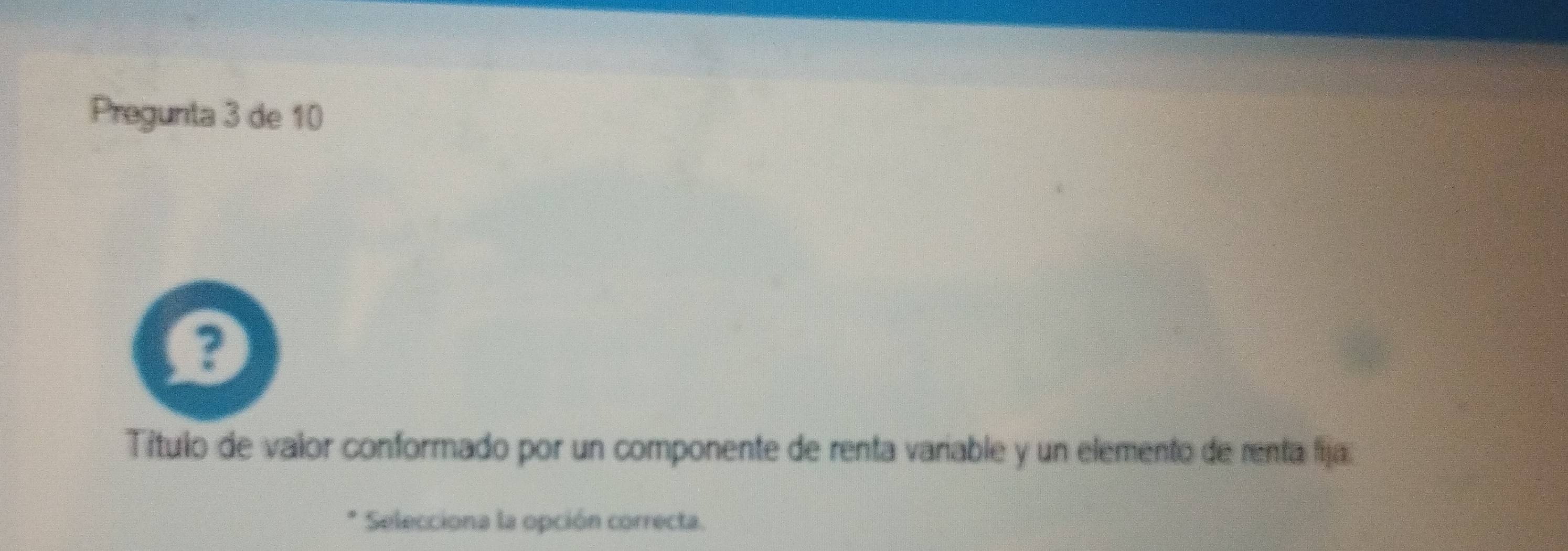 Pregunta 3 de 10 
? 
Título de valor conformado por un componente de renta variable y un elemento de renta fija. 
Selecciona la opción correcta.