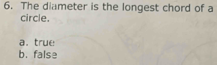 The diameter is the longest chord of a
circle.
a. true
b. false