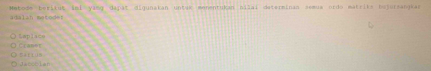 Metode berikut ini yang dapät digunakan untuk menentukan nilai determinan semua ordo matriks bujursangkar
adalah metode:
Laplace
Cramer
Sarrus
Jacobian