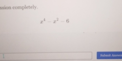 ssion completely.
x^4-x^2-6
Submit Answe