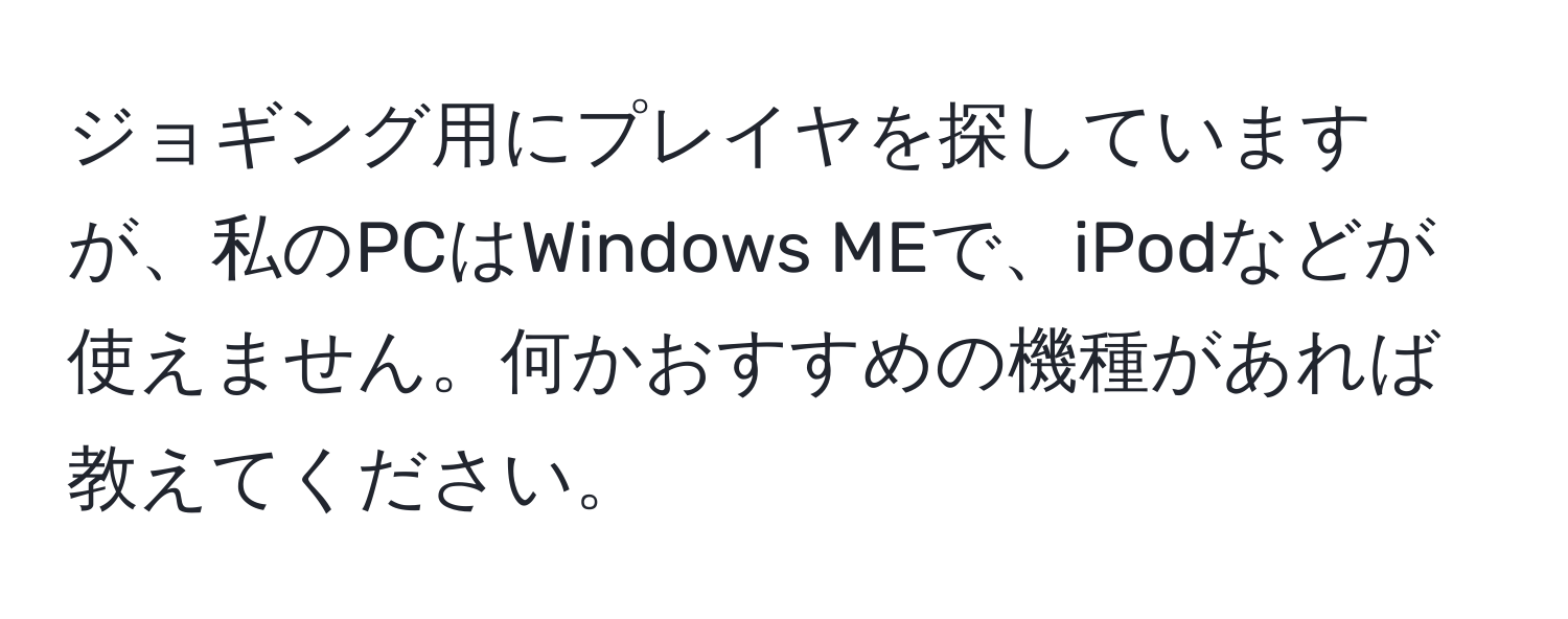 ジョギング用にプレイヤを探していますが、私のPCはWindows MEで、iPodなどが使えません。何かおすすめの機種があれば教えてください。