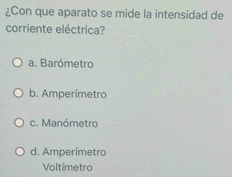 ¿Con que aparato se mide la intensidad de
corriente eléctrica?
a. Barómetro
b. Amperímetro
c. Manómetro
d. Amperímetro
Voltímetro