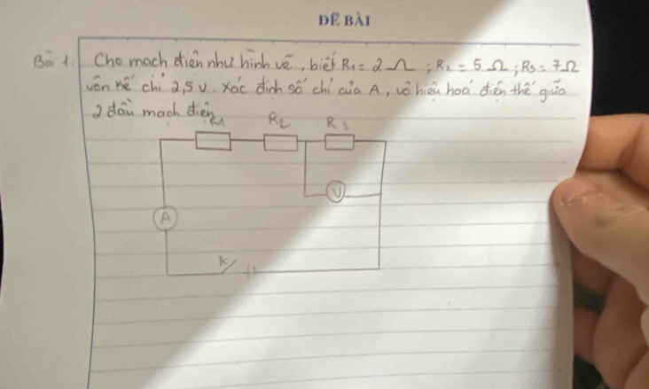 Bo : Chomach diénnhu hinh vè, biéi R_1=2Omega; R_2=5Omega; R_3=7Omega
vón ké chía, Sv. xóc dish só chí cúa A, vǒhiè hoà dién thē giāo 
J dái mach dièn R_2 Rs 
A
K