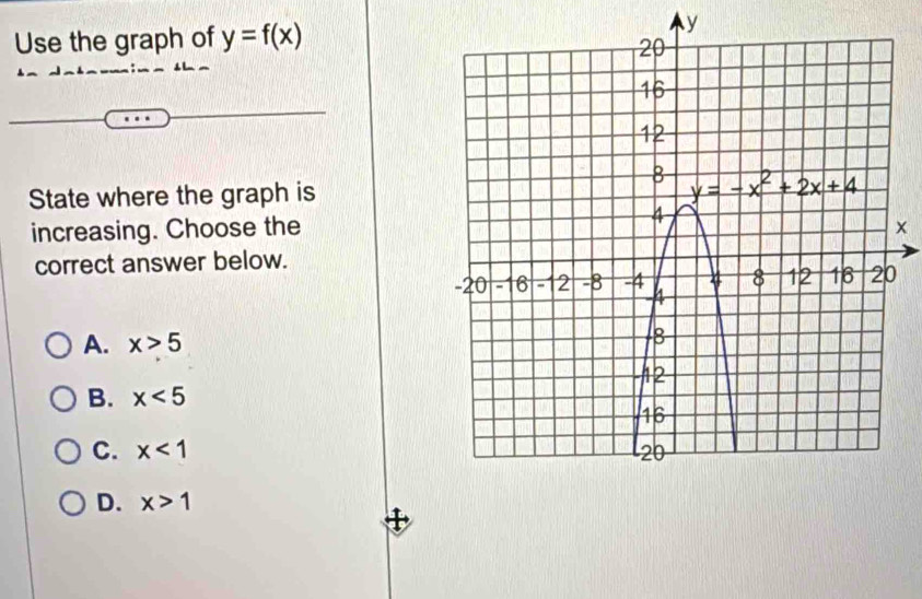 Use the graph of y=f(x) y
State where the graph is
increasing. Choose the×
correct answer below.
A. x>5
B. x<5</tex>
C. x<1</tex>
D. x>1