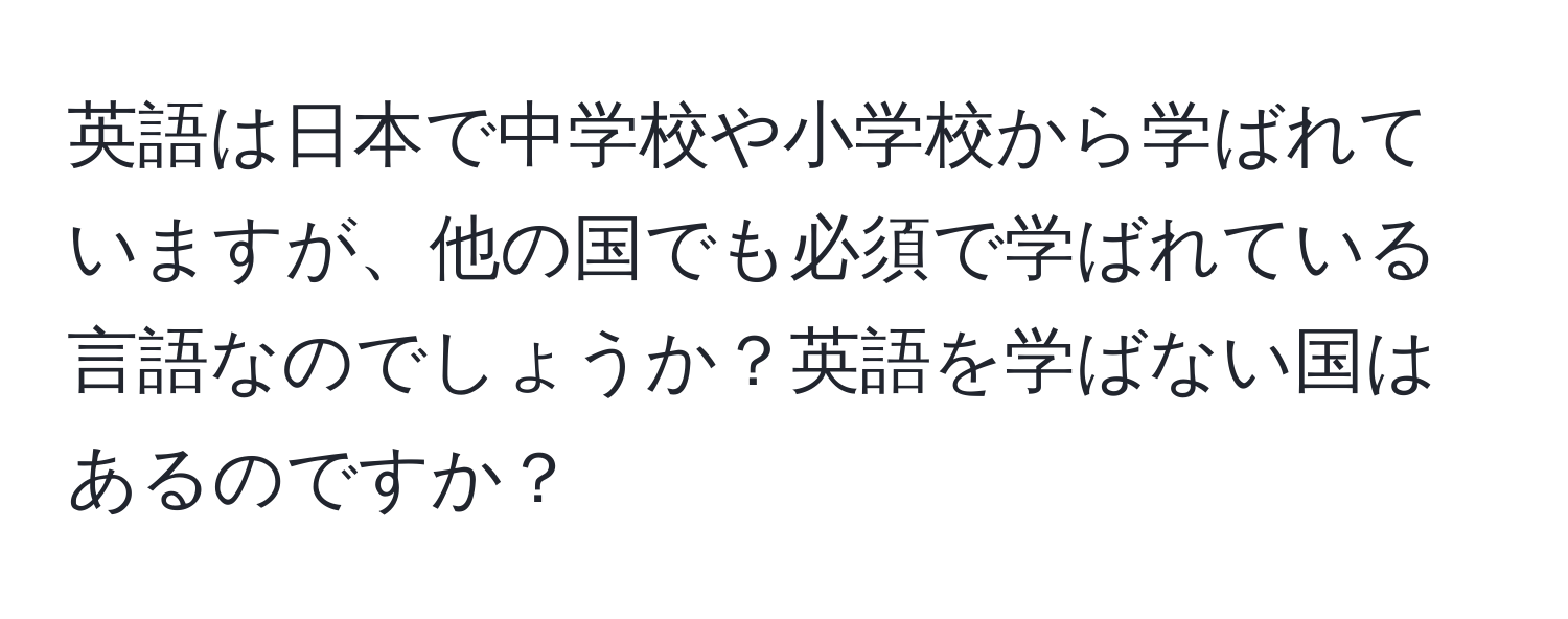 英語は日本で中学校や小学校から学ばれていますが、他の国でも必須で学ばれている言語なのでしょうか？英語を学ばない国はあるのですか？