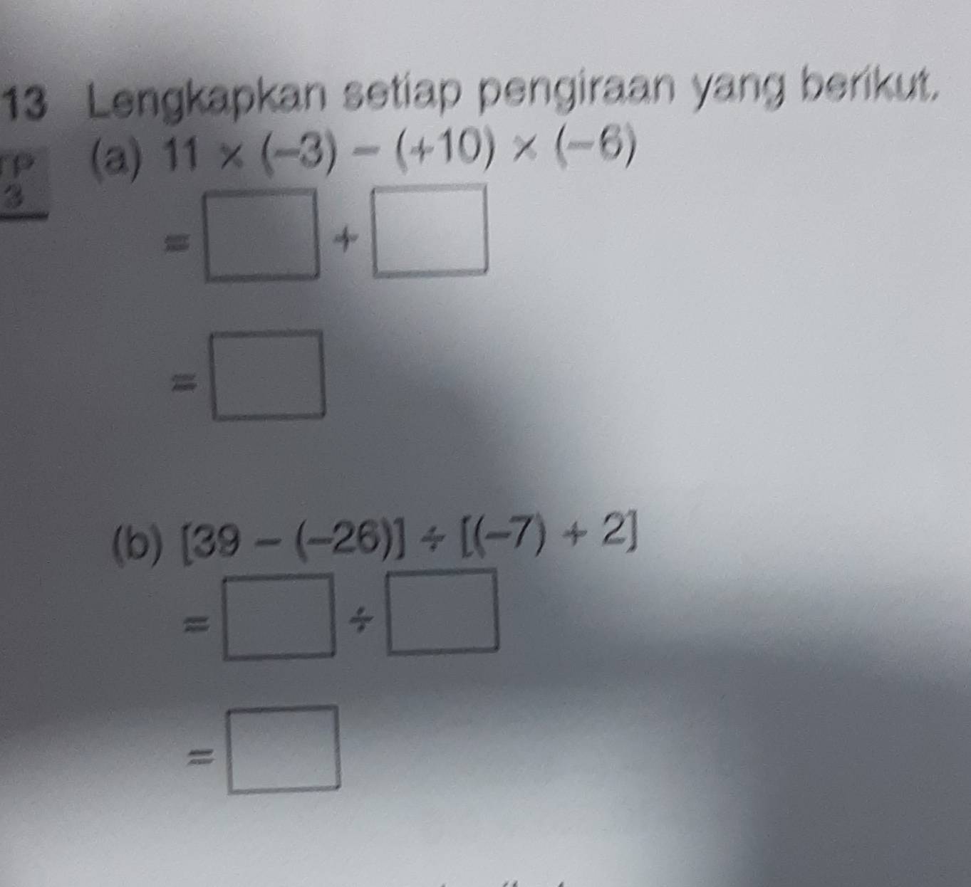 Lengkapkan setiap pengiraan yang berikut. 
(a) 11* (-3)-(+10)* (-6)
=□ +□
=□
(b) [39-(-26)]/ [(-7)+2]
=□ / □
=□