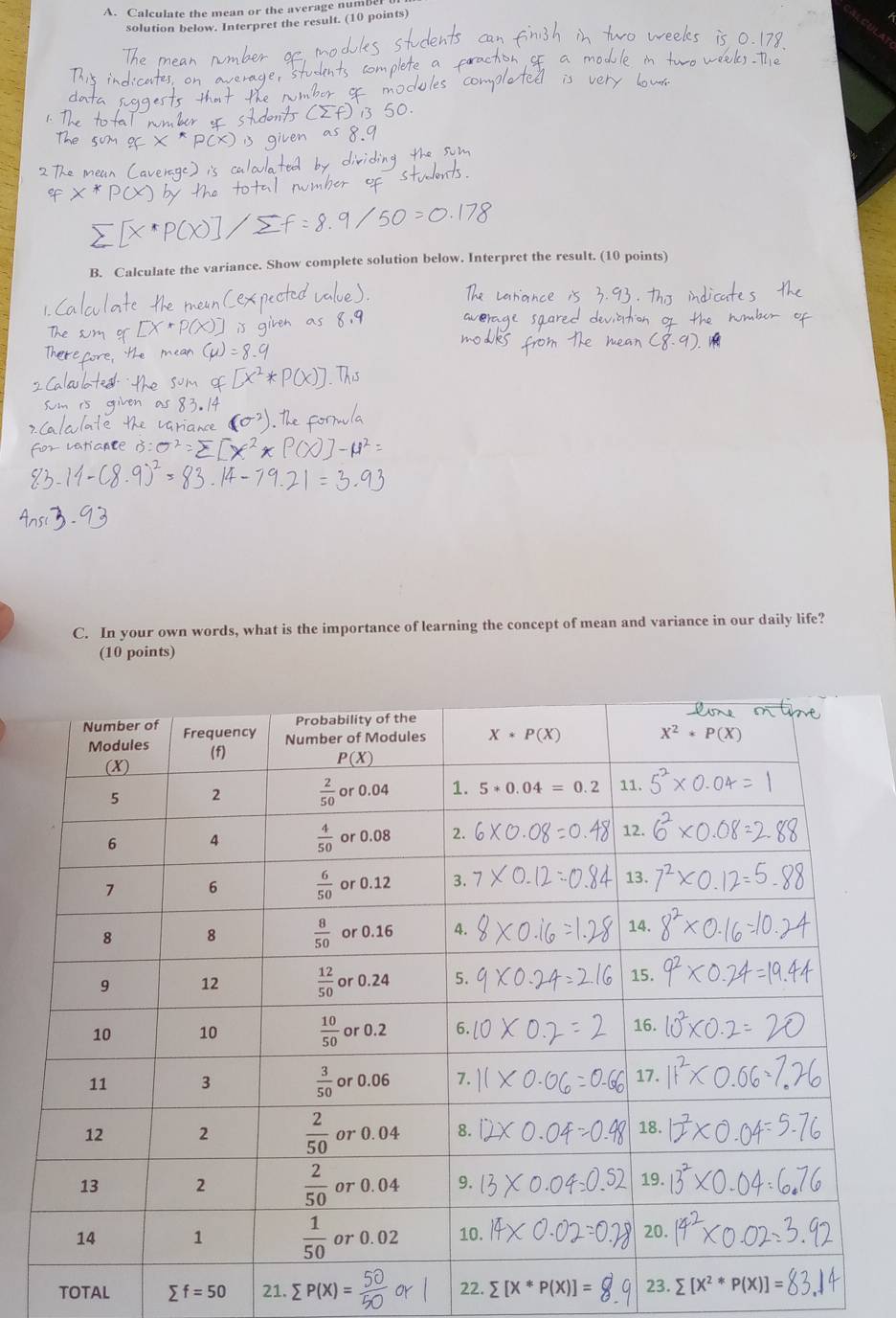 Calculate the mean or the average numbe
solution below. Interpret the result. (10 points)
B. Calculate the variance. Show complete solution below. Interpret the result. (10 points)
C. In your own words, what is the importance of learning the concept of mean and variance in our daily life?
(10 points)
TOTAL sumlimits f=50 21. sumlimits P(X)= 22. sumlimits [X^*P(X)]= 23