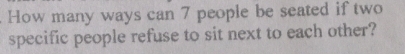 How many ways can 7 people be seated if two 
specific people refuse to sit next to each other?