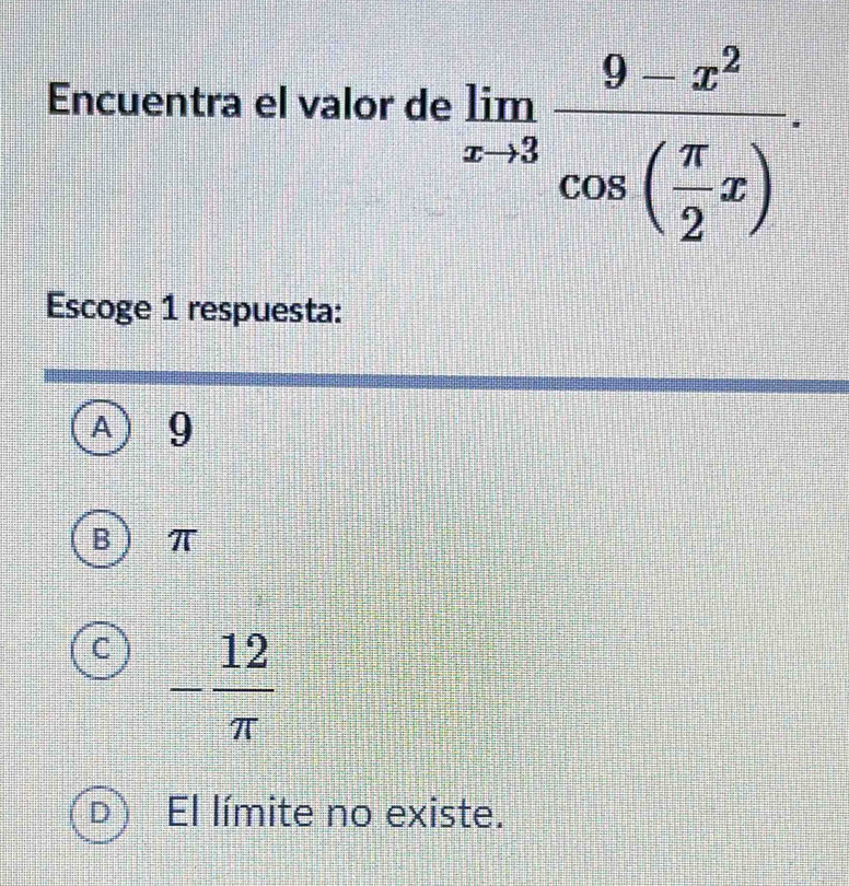 Encuentra el valor de
limlimits _xto 3frac 9-x^2cos ( π /2 x). 
Escoge 1 respuesta:
A 9
B  π
C - 12/π  
D El límite no existe.