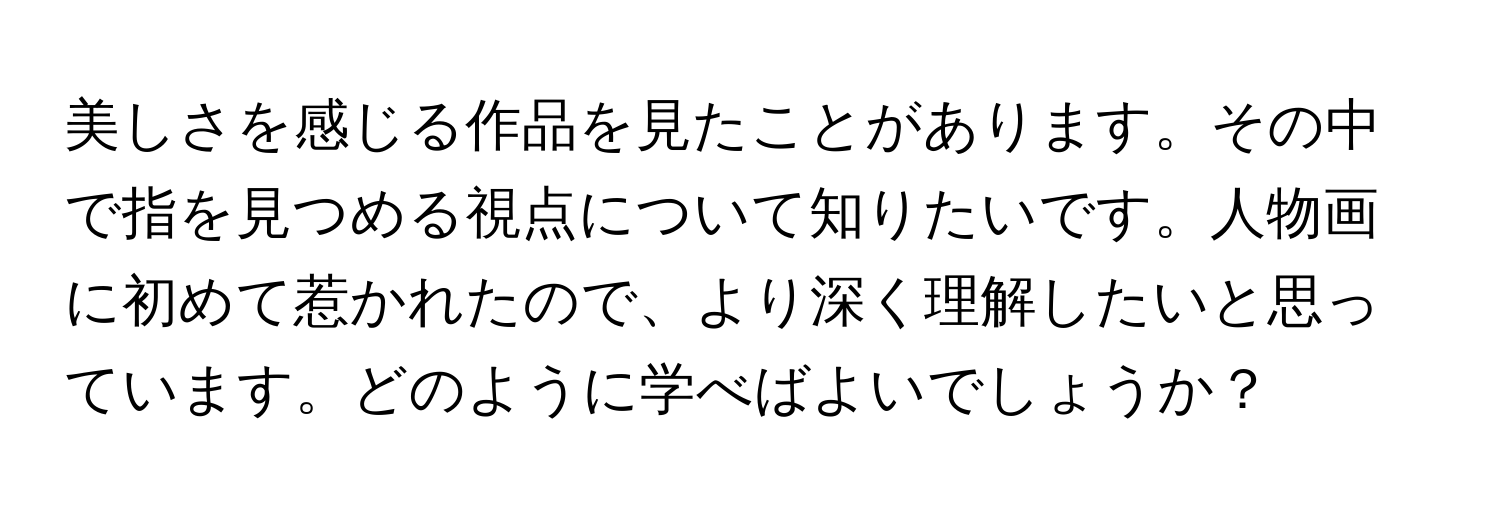 美しさを感じる作品を見たことがあります。その中で指を見つめる視点について知りたいです。人物画に初めて惹かれたので、より深く理解したいと思っています。どのように学べばよいでしょうか？